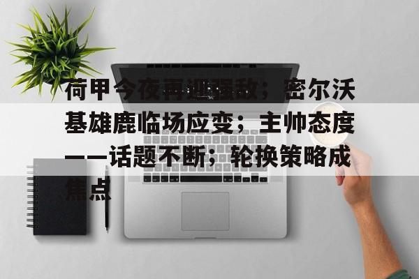 关于荷甲今夜再迎强敌；密尔沃基雄鹿临场应变；主帅态度——话题不断；轮换策略成焦点的信息-英雄联盟投注
