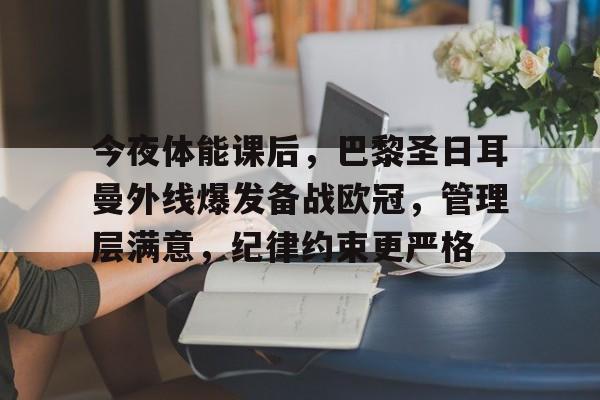 今夜体能课后，巴黎圣日耳曼外线爆发备战欧冠，管理层满意，纪律约束更严格的简单介绍-开云全站