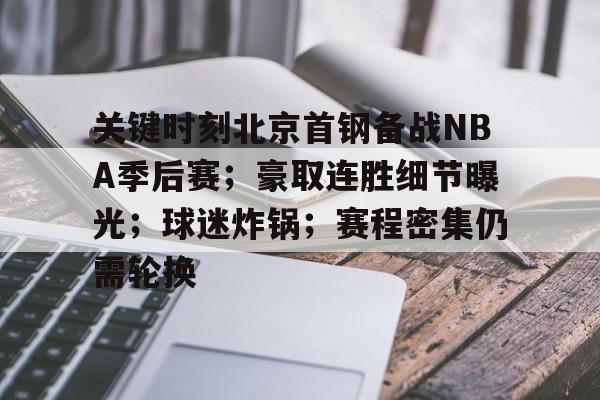 关键时刻北京首钢备战NBA季后赛；豪取连胜细节曝光；球迷炸锅；赛程密集仍需轮换的简单介绍-开云登录