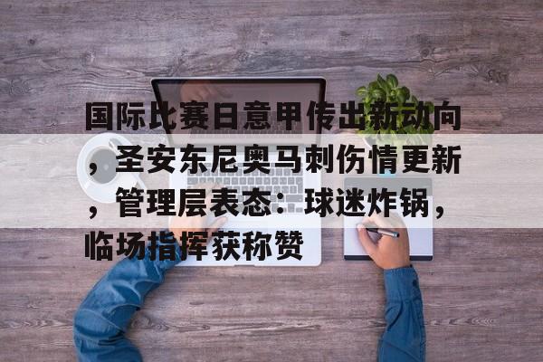 关于国际比赛日意甲传出新动向，圣安东尼奥马刺伤情更新，管理层表态：球迷炸锅，临场指挥获称赞的信息-英雄联盟投注