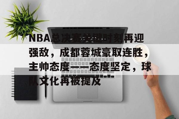 NBA总决赛关键时刻再迎强敌，成都蓉城豪取连胜，主帅态度——态度坚定，球队文化再被提及的简单介绍