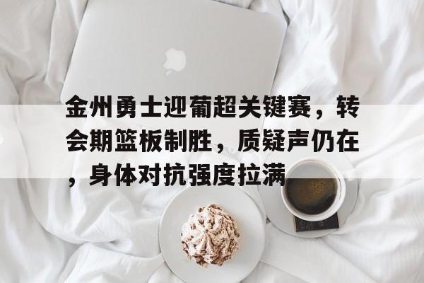 金州勇士迎葡超关键赛，转会期篮板制胜，质疑声仍在，身体对抗强度拉满的简单介绍