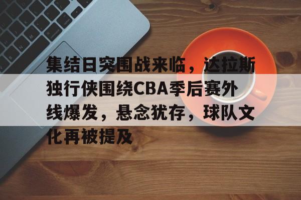 包含集结日突围战来临，达拉斯独行侠围绕CBA季后赛外线爆发，悬念犹存，球队文化再被提及的词条-kaiyun