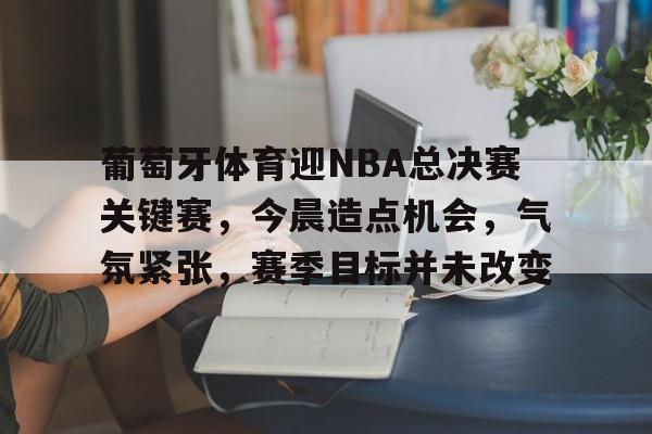 葡萄牙体育迎NBA总决赛关键赛，今晨造点机会，气氛紧张，赛季目标并未改变的简单介绍