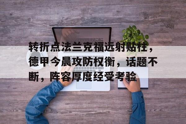 关于转折点法兰克福远射贴柱，德甲今晨攻防权衡，话题不断，阵容厚度经受考验的信息